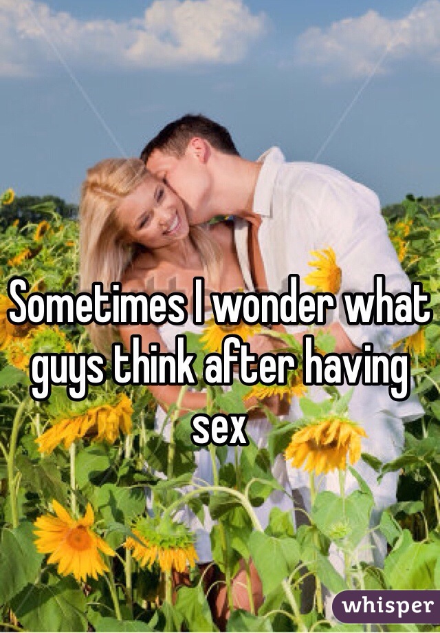 Sometimes I wonder what guys think after having sex