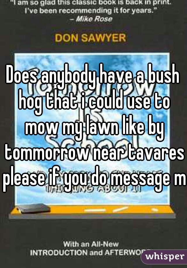Does anybody have a bush hog that i could use to mow my lawn like by tommorrow near tavares please if you do message me
