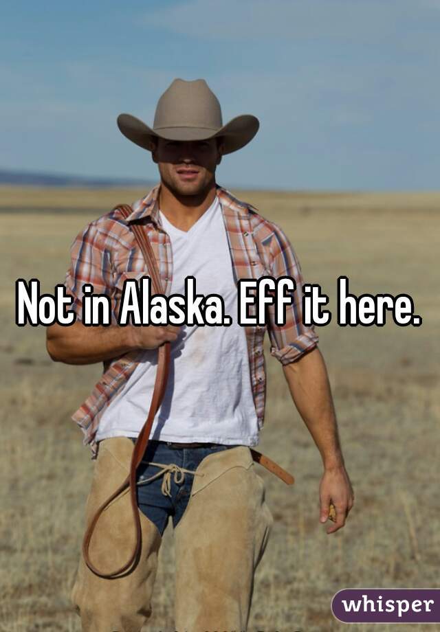 Not in Alaska. Eff it here.