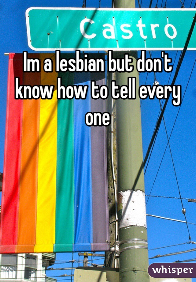Im a lesbian but don't know how to tell every one 