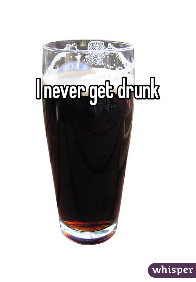I never get drunk 