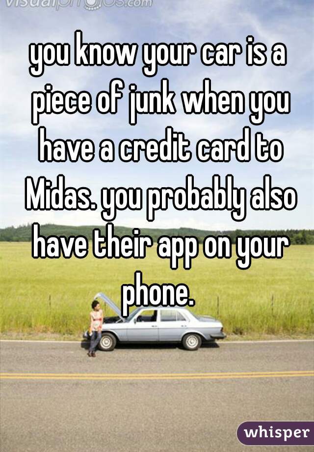 you know your car is a piece of junk when you have a credit card to Midas. you probably also have their app on your phone. 