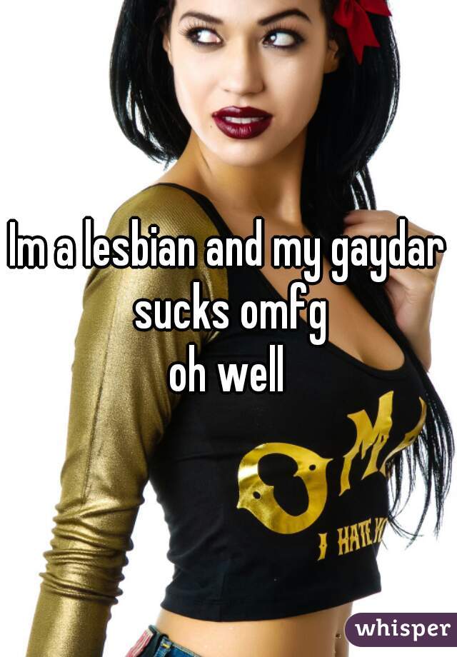 Im a lesbian and my gaydar sucks omfg
oh well