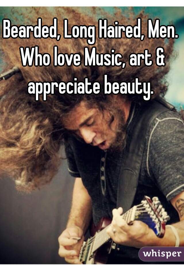 Bearded, Long Haired, Men. 
Who love Music, art & appreciate beauty.  