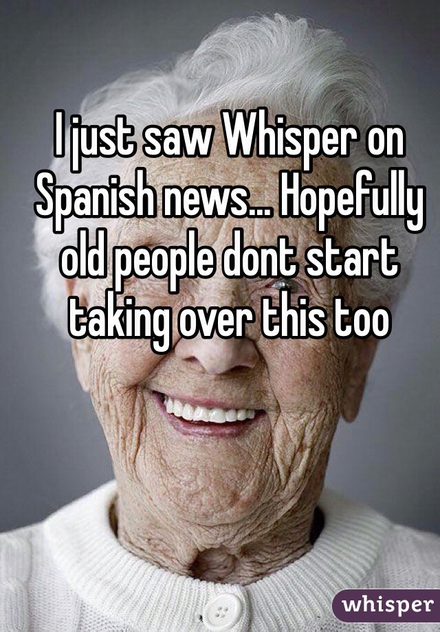 I just saw Whisper on Spanish news... Hopefully old people dont start taking over this too