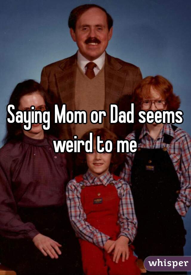 Saying Mom or Dad seems weird to me 