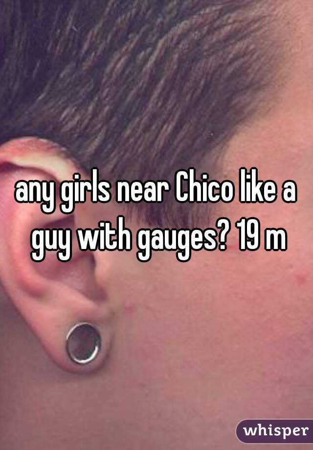 any girls near Chico like a guy with gauges? 19 m