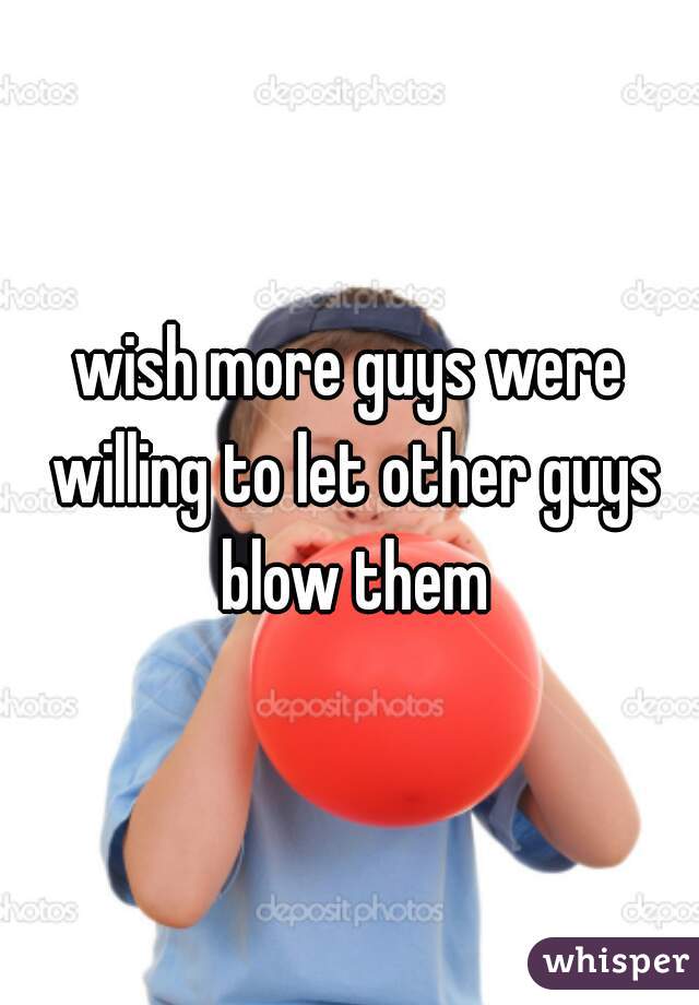 wish more guys were willing to let other guys blow them