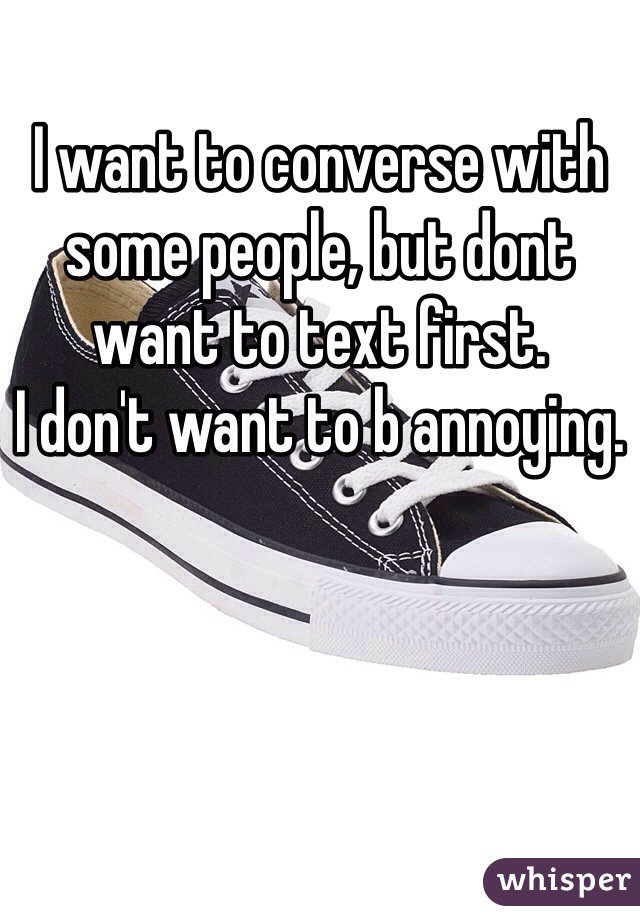 I want to converse with some people, but dont want to text first.
I don't want to b annoying.