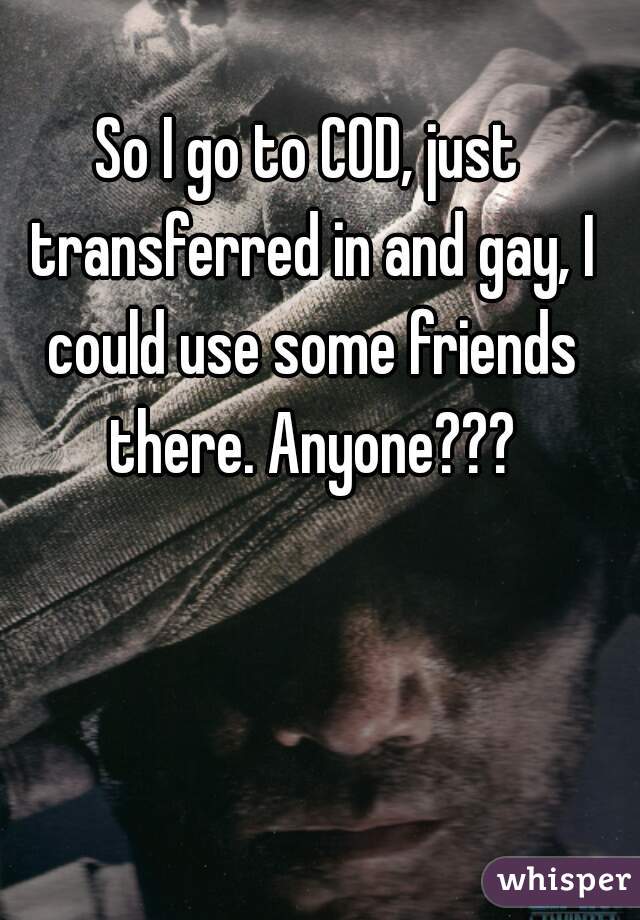 So I go to COD, just transferred in and gay, I could use some friends there. Anyone???