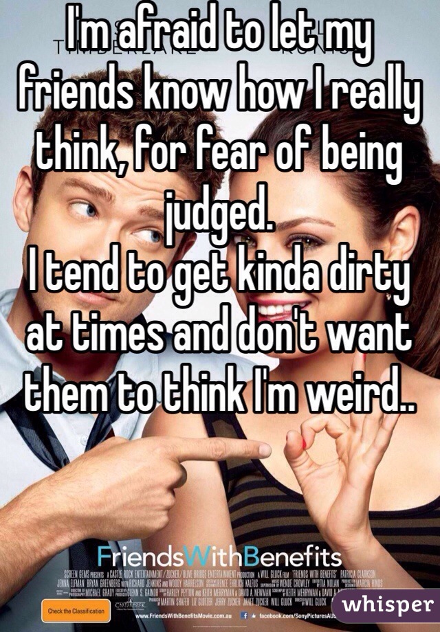 I'm afraid to let my friends know how I really think, for fear of being judged. 
I tend to get kinda dirty at times and don't want them to think I'm weird..
