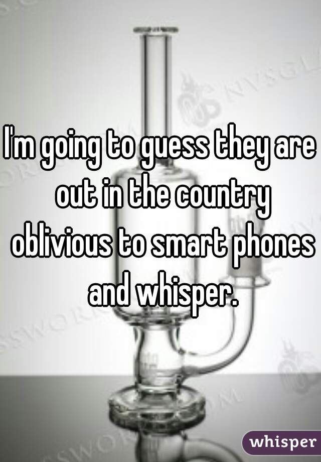 I'm going to guess they are out in the country oblivious to smart phones and whisper.