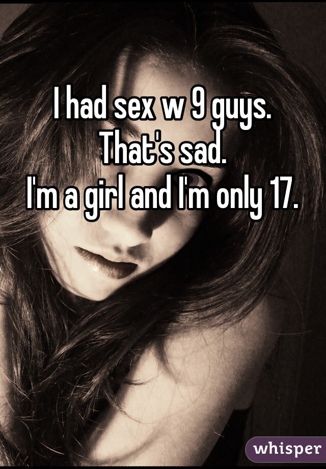 I had sex w 9 guys. 
That's sad. 
I'm a girl and I'm only 17. 
