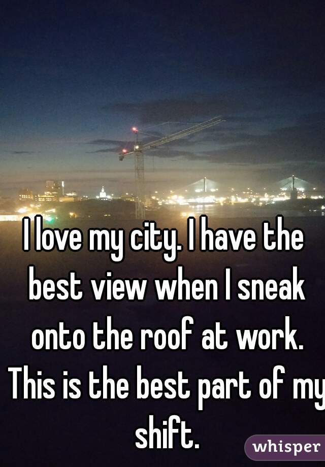 I love my city. I have the best view when I sneak onto the roof at work. This is the best part of my shift.