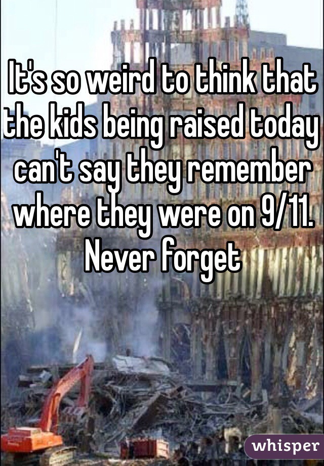 It's so weird to think that the kids being raised today can't say they remember where they were on 9/11. Never forget 