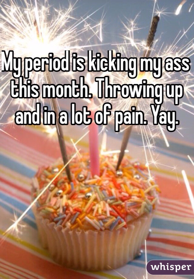 My period is kicking my ass this month. Throwing up and in a lot of pain. Yay. 