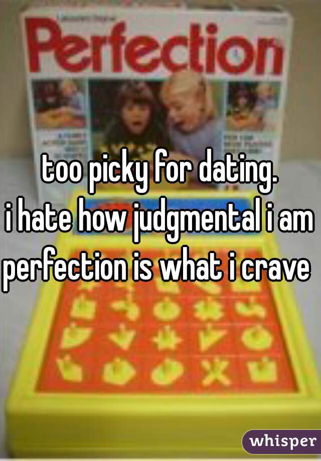 too picky for dating.
i hate how judgmental i am
perfection is what i crave 