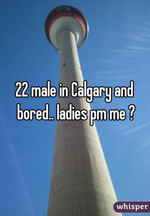 22 male in Calgary and bored.. ladies pm me ?