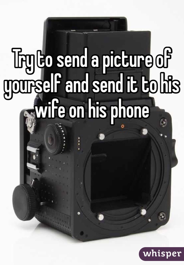 Try to send a picture of yourself and send it to his wife on his phone