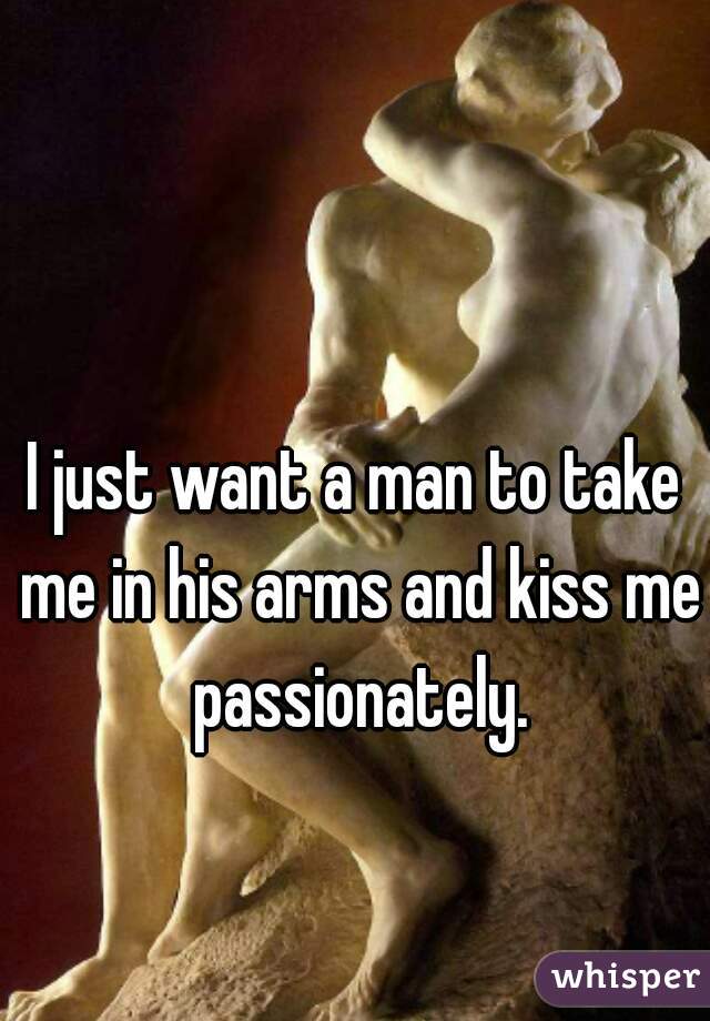 I just want a man to take me in his arms and kiss me passionately.