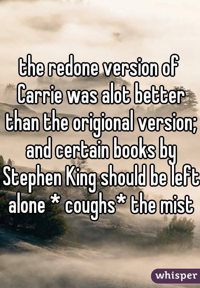 the redone version of Carrie was alot better than the origional version; and certain books by Stephen King should be left alone * coughs* the mist
