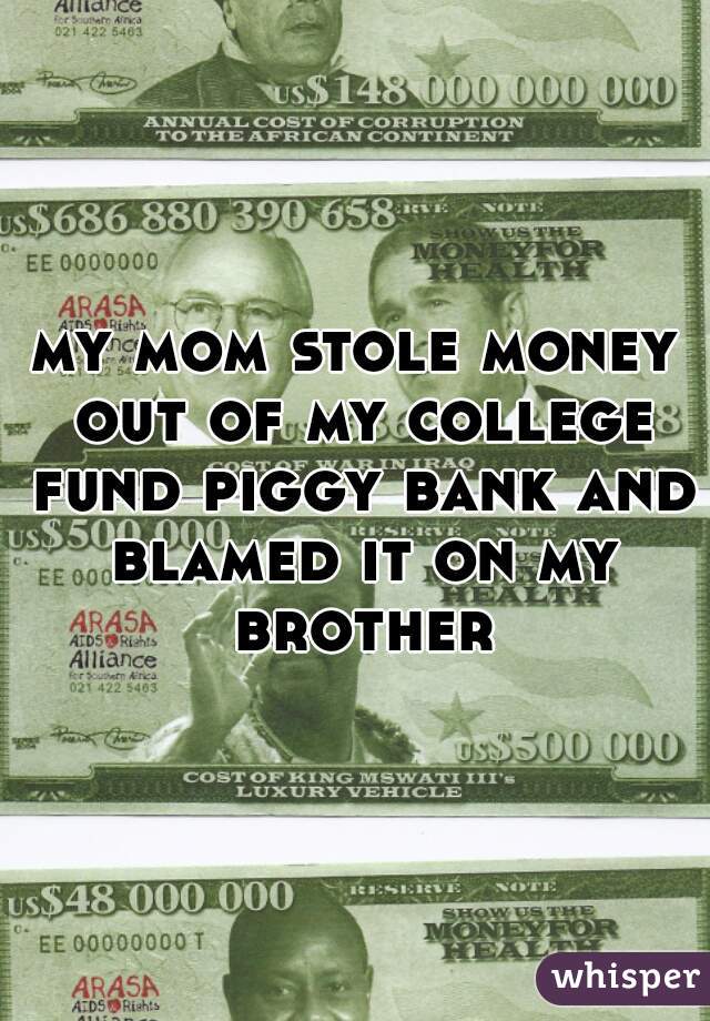 my mom stole money out of my college fund piggy bank and blamed it on my brother