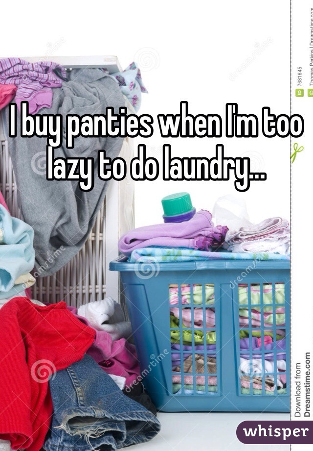 I buy panties when I'm too lazy to do laundry...