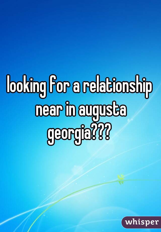 looking for a relationship near in augusta georgia??? 