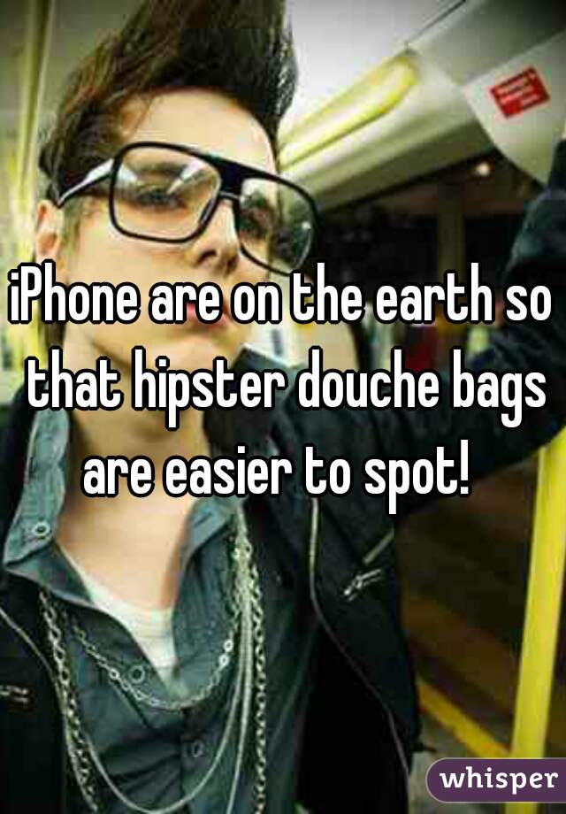 iPhone are on the earth so that hipster douche bags are easier to spot!  