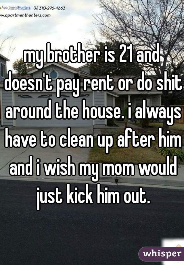 my brother is 21 and doesn't pay rent or do shit around the house. i always have to clean up after him and i wish my mom would just kick him out.