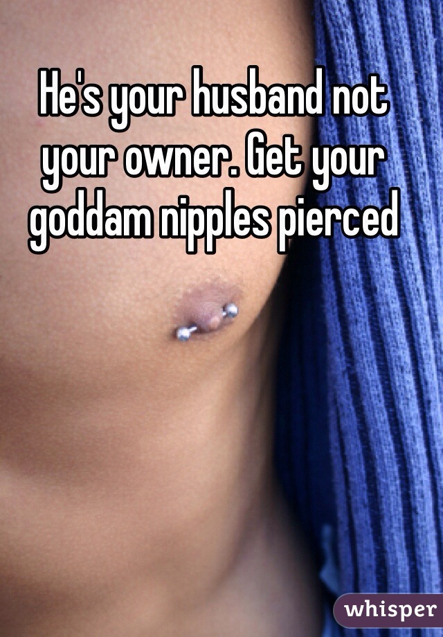 He's your husband not your owner. Get your goddam nipples pierced 