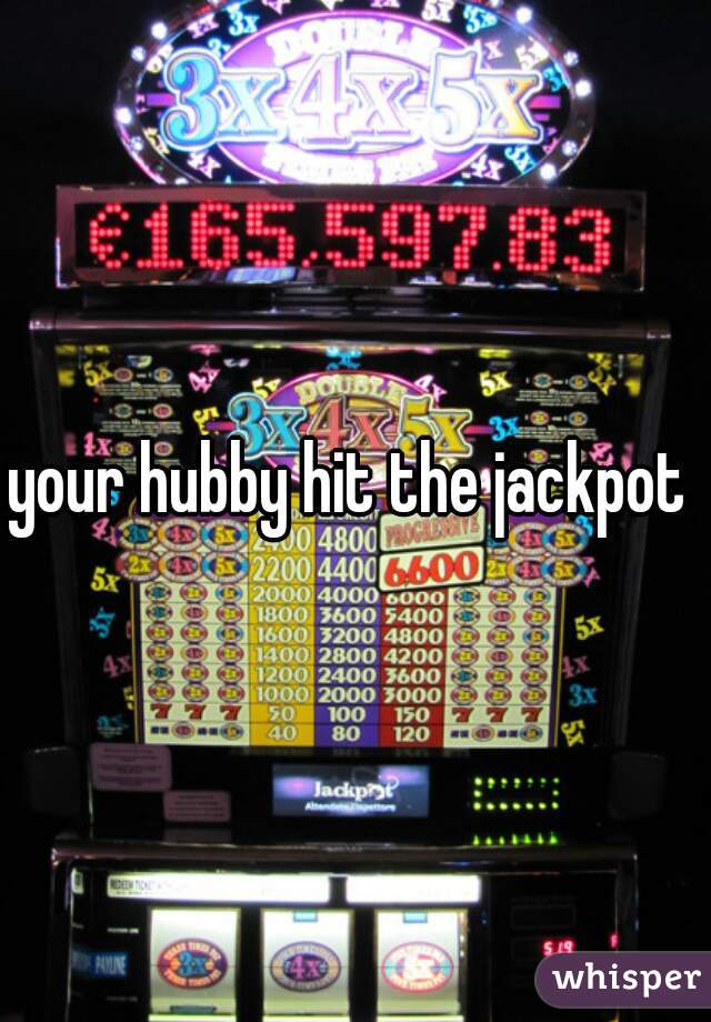 your hubby hit the jackpot 