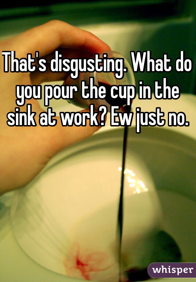 That's disgusting. What do you pour the cup in the sink at work? Ew just no. 
