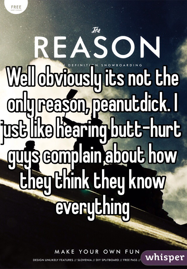Well obviously its not the only reason, peanutdick. I just like hearing butt-hurt guys complain about how they think they know everything