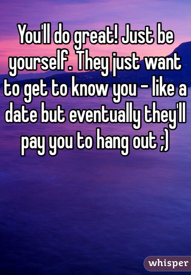 You'll do great! Just be yourself. They just want to get to know you - like a date but eventually they'll pay you to hang out ;)
