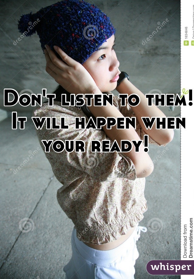 Don't listen to them! It will happen when your ready! 