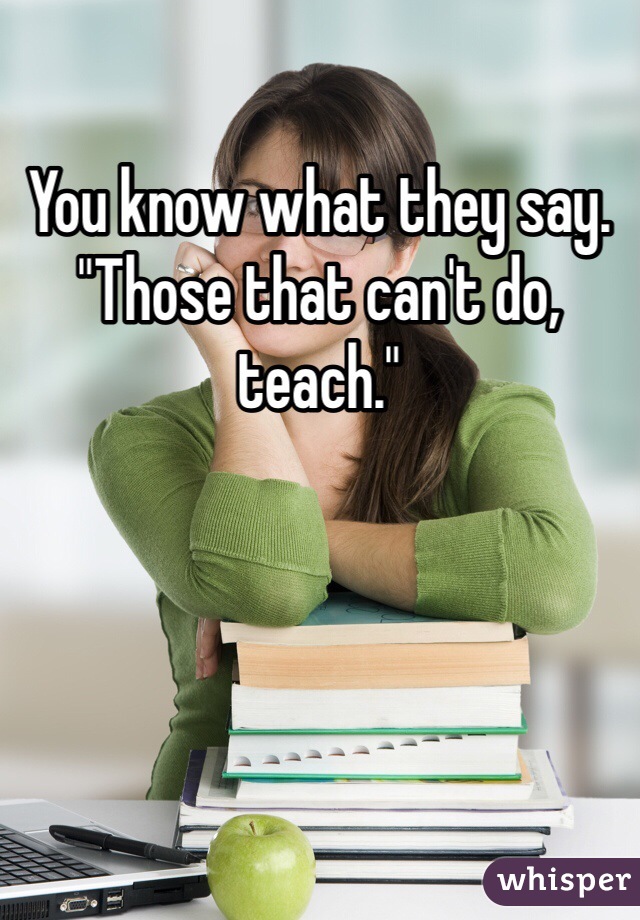 You know what they say. "Those that can't do, teach."