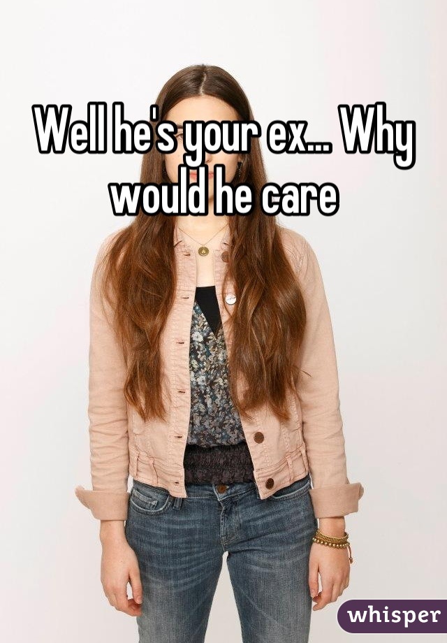 Well he's your ex... Why would he care