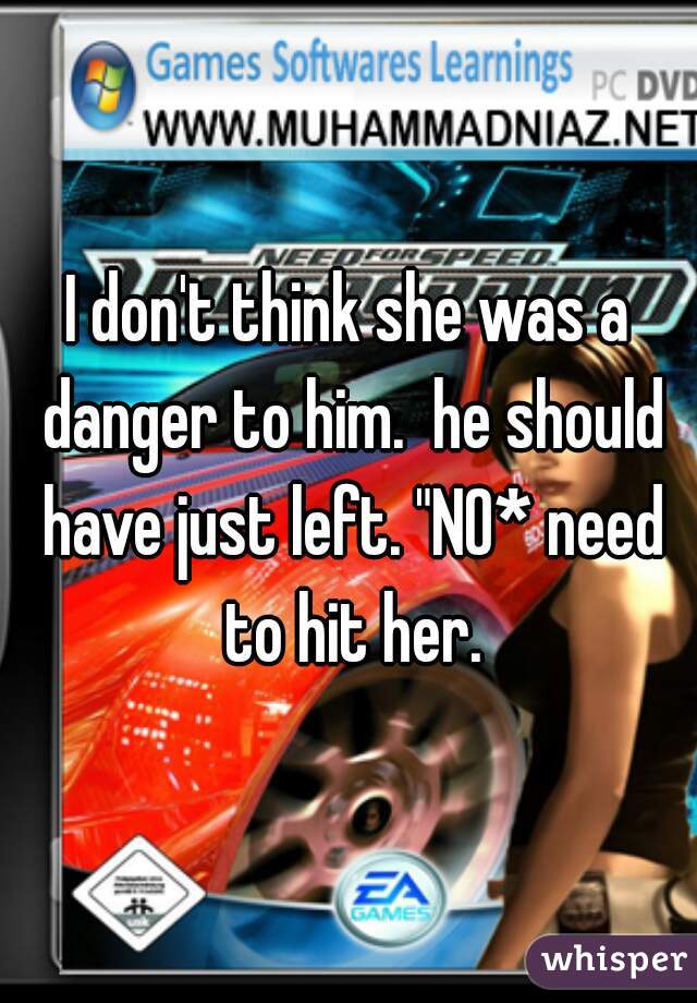 I don't think she was a danger to him.  he should have just left. "NO* need to hit her.