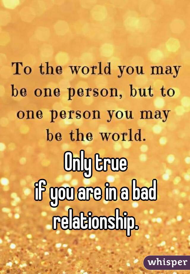 Only true
if you are in a bad relationship. 