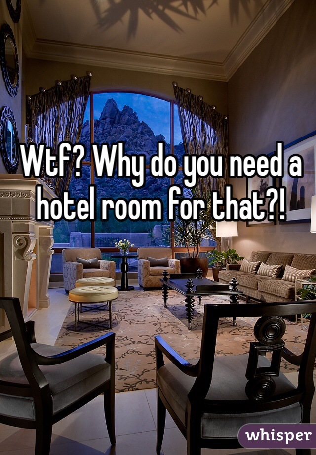 Wtf? Why do you need a hotel room for that?!