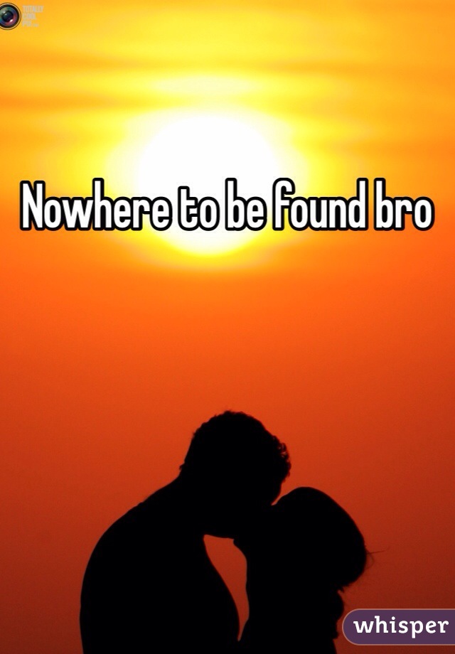 Nowhere to be found bro