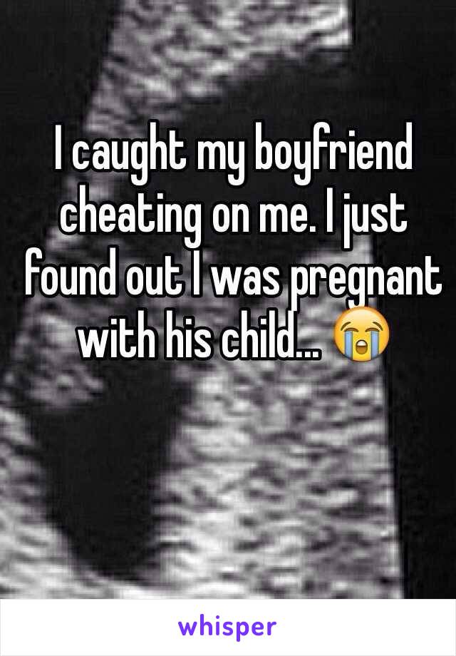 I caught my boyfriend cheating on me. I just found out I was pregnant with his child... 😭