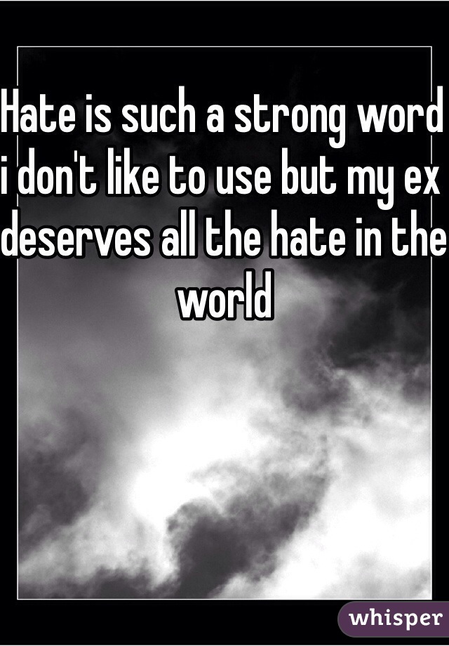 Hate is such a strong word i don't like to use but my ex deserves all the hate in the world