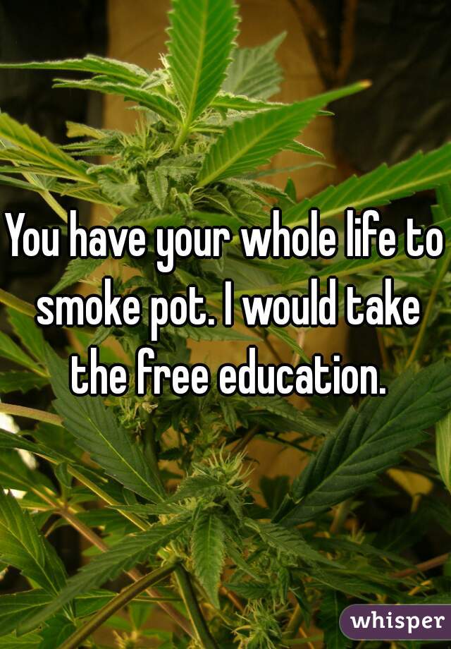 You have your whole life to smoke pot. I would take the free education.