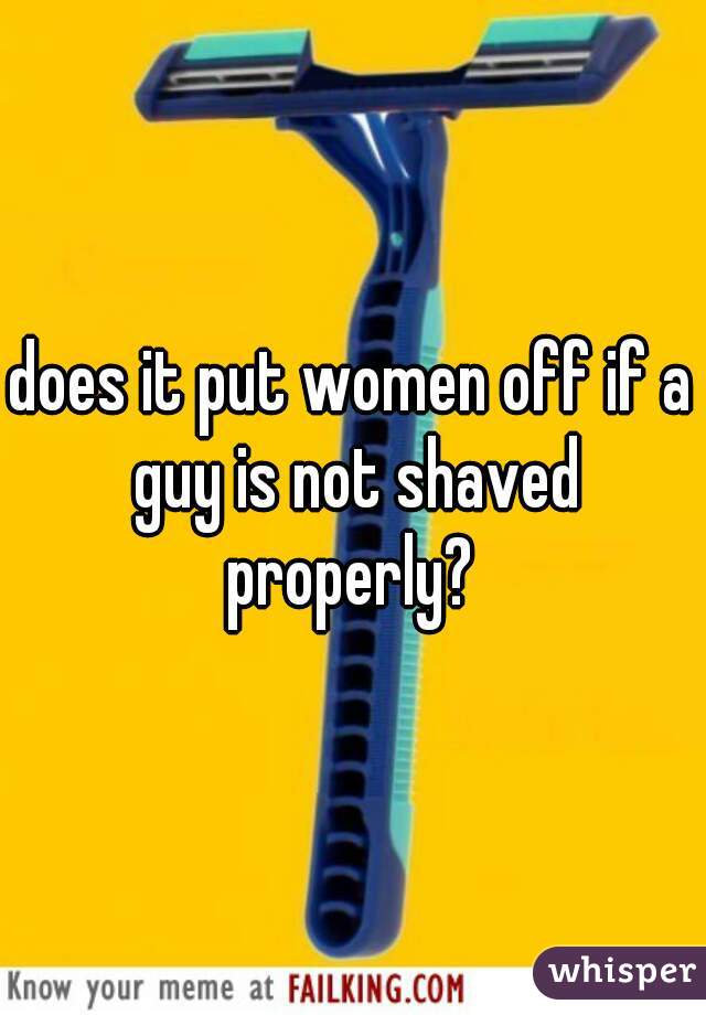 does it put women off if a guy is not shaved properly? 