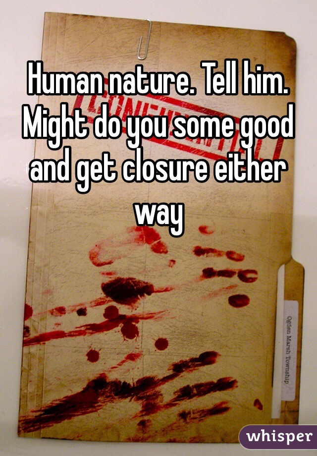 Human nature. Tell him. Might do you some good and get closure either way