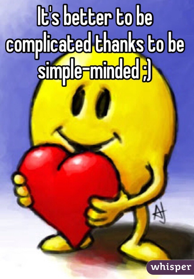 It's better to be complicated thanks to be simple-minded ;)
