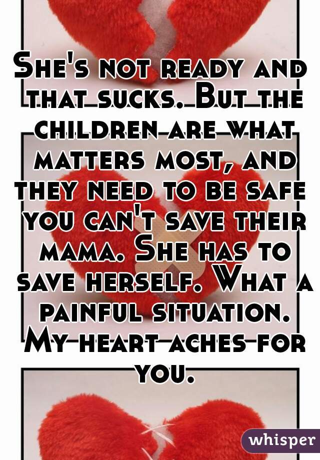 She's not ready and that sucks. But the children are what matters most, and they need to be safe  you can't save their mama. She has to save herself. What a painful situation. My heart aches for you.