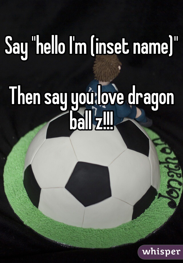 Say "hello I'm (inset name)" 

Then say you love dragon ball z!!!